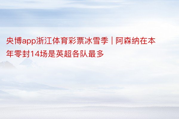 央博app浙江体育彩票冰雪季 | 阿森纳在本年零封14场是英超各队最多