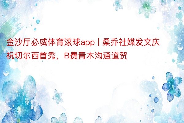 金沙厅必威体育滚球app | 桑乔社媒发文庆祝切尔西首秀，B费青木沟通道贺