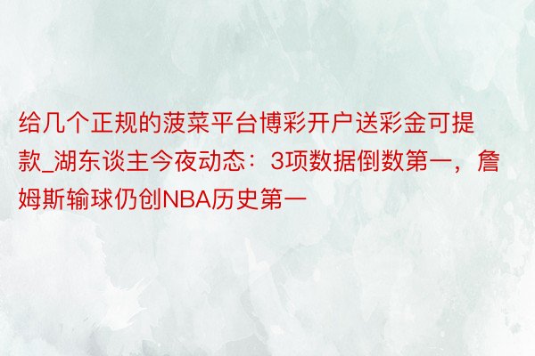 给几个正规的菠菜平台博彩开户送彩金可提款_湖东谈主今夜动态：3项数据倒数第一，詹姆斯输球仍创NBA历史第一