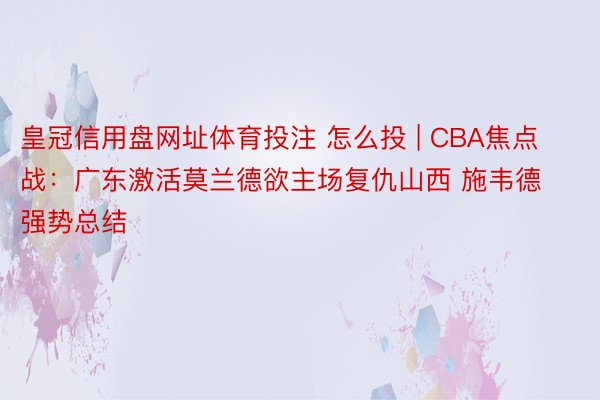 皇冠信用盘网址体育投注 怎么投 | CBA焦点战：广东激活莫兰德欲主场复仇山西 施韦德强势总结