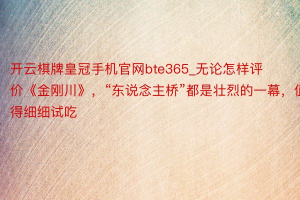 开云棋牌皇冠手机官网bte365_无论怎样评价《金刚川》，“东说念主桥”都是壮烈的一幕，值得细细试吃