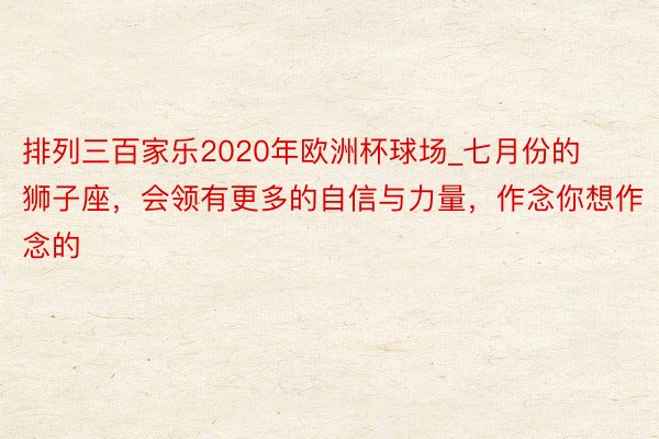 排列三百家乐2020年欧洲杯球场_七月份的狮子座，会领有更多的自信与力量，作念你想作念的