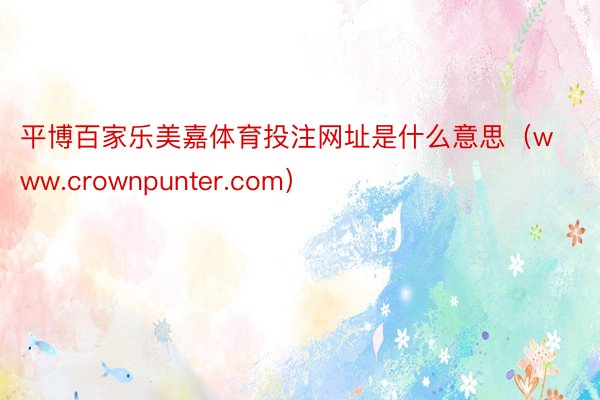 平博百家乐美嘉体育投注网址是什么意思（www.crownpunter.com）