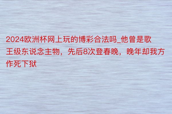 2024欧洲杯网上玩的博彩合法吗_他曾是歌王级东说念主物，先后8次登春晚，晚年却我方作死下狱