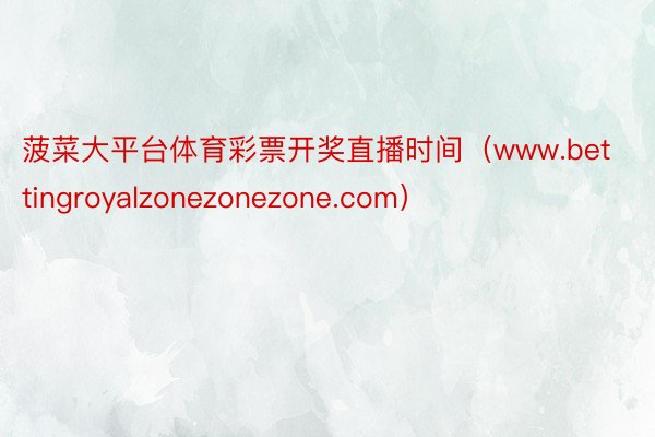 菠菜大平台体育彩票开奖直播时间（www.bettingroyalzonezonezone.com）