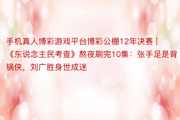 手机真人博彩游戏平台博彩公棚12年决赛 | 《东说念主民考查》熬夜刷完10集：张手足是背锅侠，刘广胜身世成迷