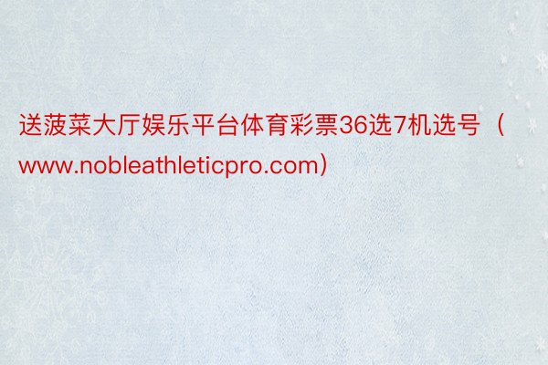 送菠菜大厅娱乐平台体育彩票36选7机选号（www.nobleathleticpro.com）