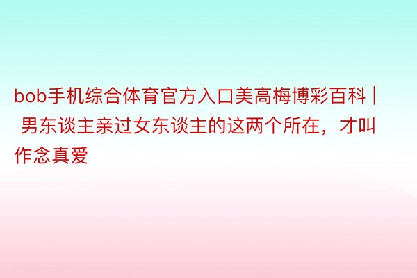 bob手机综合体育官方入口美高梅博彩百科 | 男东谈主亲过女东谈主的这两个所在，才叫作念真爱