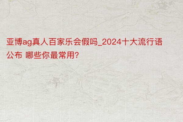 亚博ag真人百家乐会假吗_2024十大流行语公布 哪些你最常用？