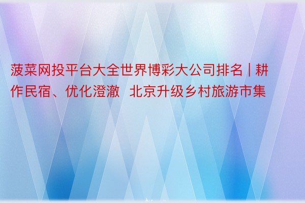 菠菜网投平台大全世界博彩大公司排名 | 耕作民宿、优化澄澈  北京升级乡村旅游市集