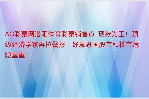 AG彩票网洛阳体育彩票销售点_现款为王！顶级经济学家再拉警报：好意思国股市和楼市危险重重