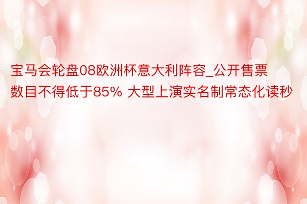 宝马会轮盘08欧洲杯意大利阵容_公开售票数目不得低于85% 大型上演实名制常态化读秒