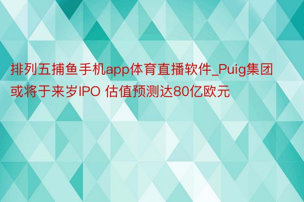 排列五捕鱼手机app体育直播软件_Puig集团或将于来岁IPO 估值预测达80亿欧元