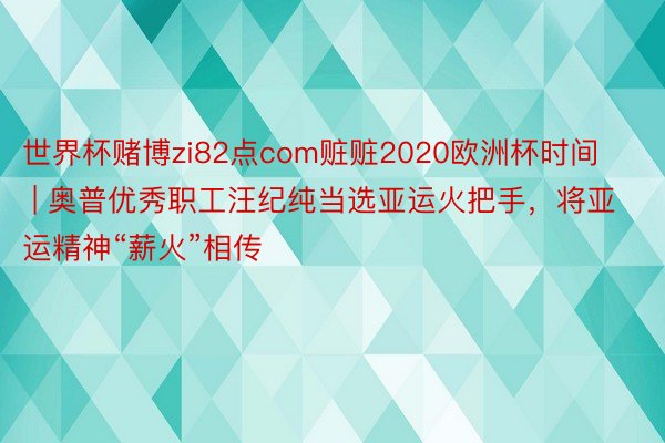 世界杯赌博zi82点com赃赃2020欧洲杯时间 | 奥普优秀职工汪纪纯当选亚运火把手，将亚运精神“薪火”相传