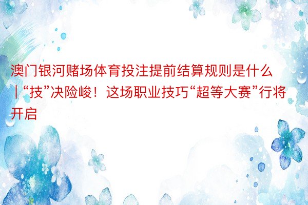 澳门银河赌场体育投注提前结算规则是什么 | “技”决险峻！这场职业技巧“超等大赛”行将开启