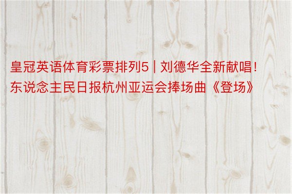 皇冠英语体育彩票排列5 | 刘德华全新献唱！东说念主民日报杭州亚运会捧场曲《登场》