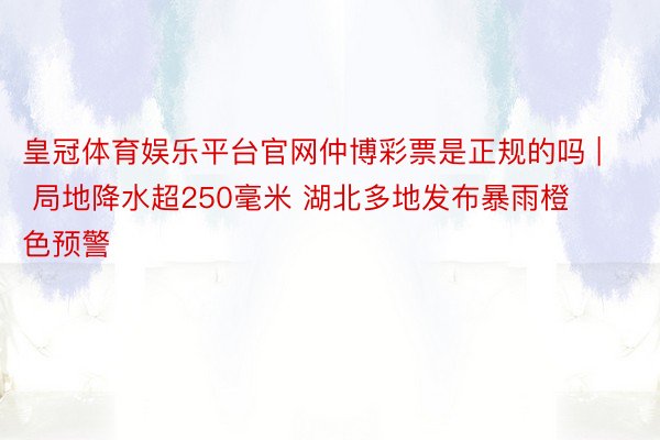 皇冠体育娱乐平台官网仲博彩票是正规的吗 | 局地降水超250毫米 湖北多地发布暴雨橙色预警