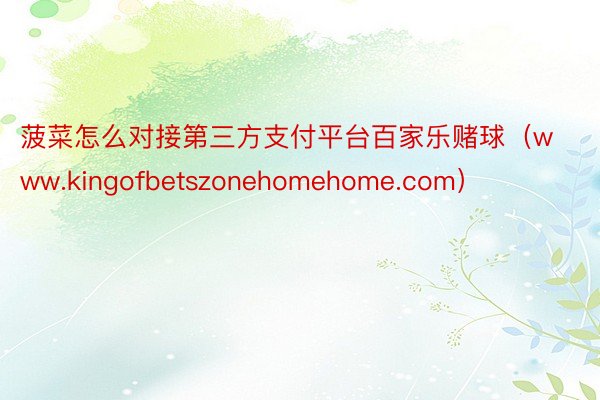 菠菜怎么对接第三方支付平台百家乐赌球（www.kingofbetszonehomehome.com）