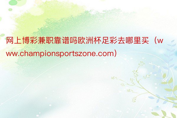 网上博彩兼职靠谱吗欧洲杯足彩去哪里买（www.championsportszone.com）