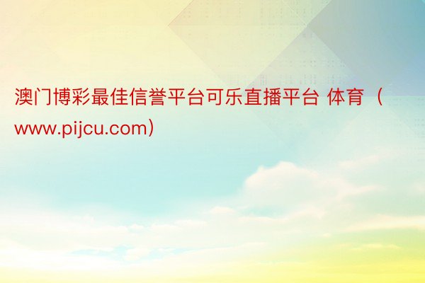 澳门博彩最佳信誉平台可乐直播平台 体育（www.pijcu.com）