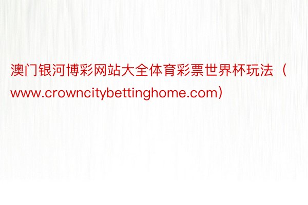 澳门银河博彩网站大全体育彩票世界杯玩法（www.crowncitybettinghome.com）