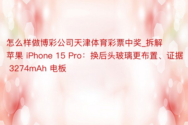 怎么样做博彩公司天津体育彩票中奖_拆解苹果 iPhone 15 Pro：换后头玻璃更布置、证据 3274mAh 电板