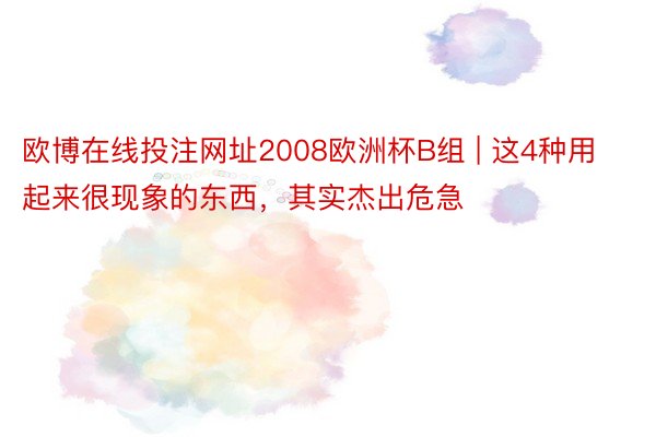 欧博在线投注网址2008欧洲杯B组 | 这4种用起来很现象的东西，其实杰出危急