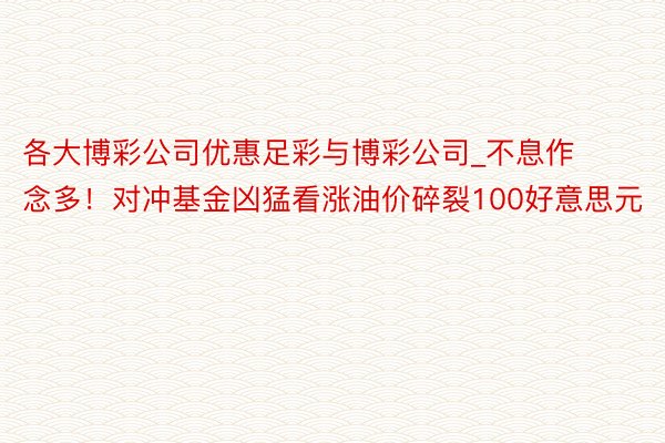 各大博彩公司优惠足彩与博彩公司_不息作念多！对冲基金凶猛看涨油价碎裂100好意思元