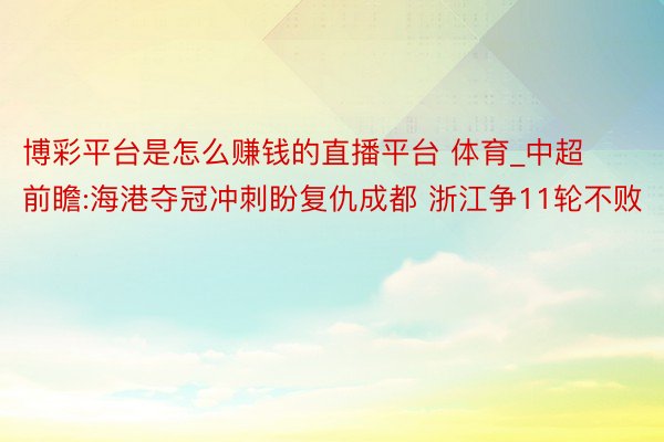 博彩平台是怎么赚钱的直播平台 体育_中超前瞻:海港夺冠冲刺盼复仇成都 浙江争11轮不败