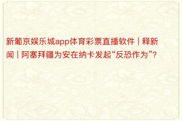 新葡京娱乐城app体育彩票直播软件 | 释新闻 | 阿塞拜疆为安在纳卡发起“反恐作为”？