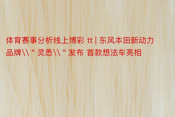 体育赛事分析线上博彩 tt | 东风本田新动力品牌\＂灵悉\＂发布 首款想法车亮相