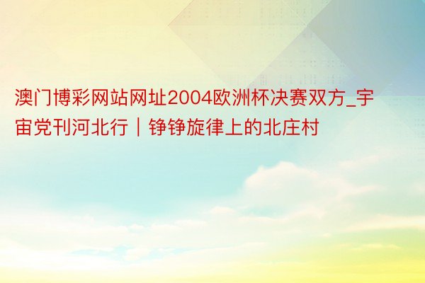 澳门博彩网站网址2004欧洲杯决赛双方_宇宙党刊河北行｜铮铮旋律上的北庄村