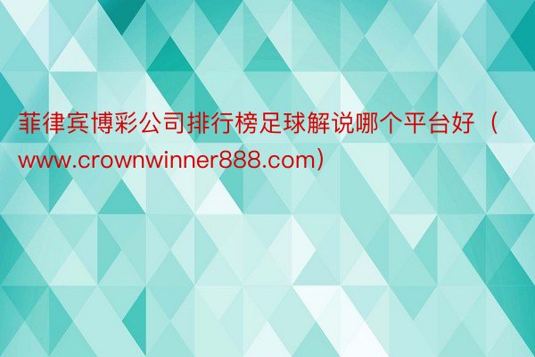 菲律宾博彩公司排行榜足球解说哪个平台好（www.crownwinner888.com）