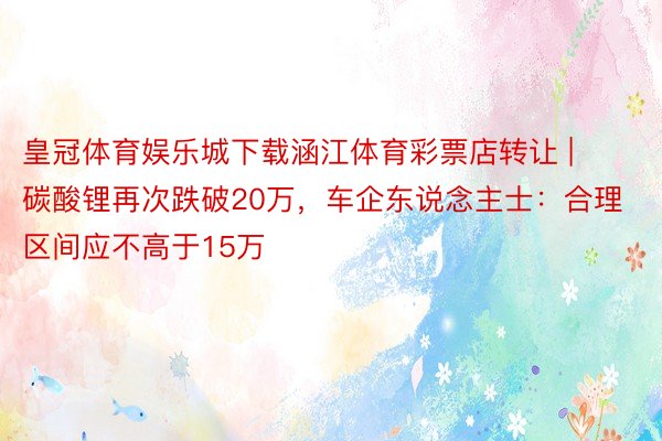 皇冠体育娱乐城下载涵江体育彩票店转让 | 碳酸锂再次跌破20万，车企东说念主士：合理区间应不高于15万