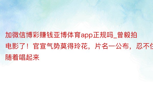 加微信博彩赚钱亚博体育app正规吗_曾毅拍电影了！官宣气势莫得玲花，片名一公布，忍不住随着唱起来