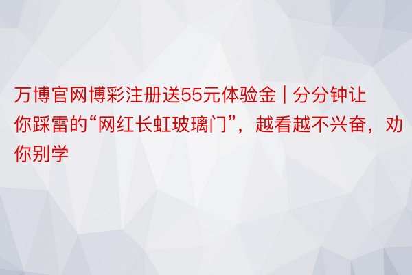 万博官网博彩注册送55元体验金 | 分分钟让你踩雷的“网红长虹玻璃门”，越看越不兴奋，劝你别学