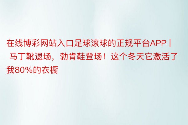 在线博彩网站入口足球滚球的正规平台APP | 马丁靴退场，勃肯鞋登场！这个冬天它激活了我80%的衣橱