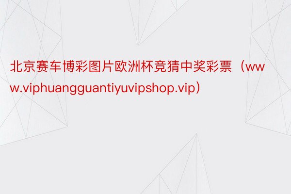 北京赛车博彩图片欧洲杯竞猜中奖彩票（www.viphuangguantiyuvipshop.vip）