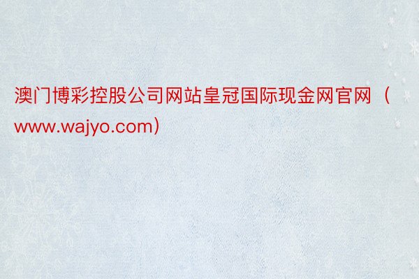 澳门博彩控股公司网站皇冠国际现金网官网（www.wajyo.com）