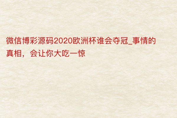 微信博彩源码2020欧洲杯谁会夺冠_事情的真相，会让你大吃一惊