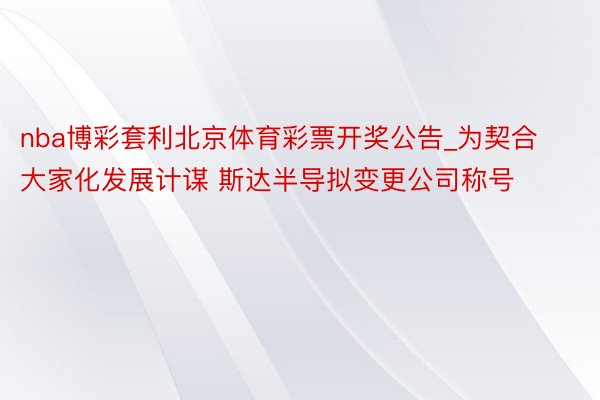 nba博彩套利北京体育彩票开奖公告_为契合大家化发展计谋 斯达半导拟变更公司称号