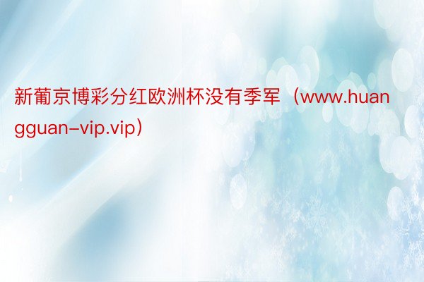 新葡京博彩分红欧洲杯没有季军（www.huangguan-vip.vip）