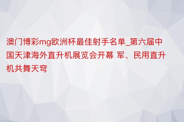 澳门博彩mg欧洲杯最佳射手名单_第六届中国天津海外直升机展览会开幕 军、民用直升机共舞天穹