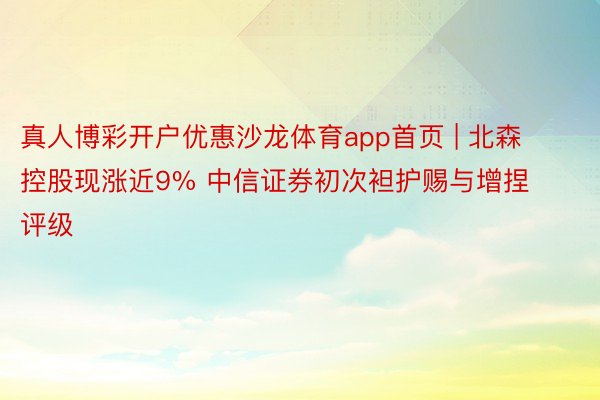 真人博彩开户优惠沙龙体育app首页 | 北森控股现涨近9% 中信证券初次袒护赐与增捏评级