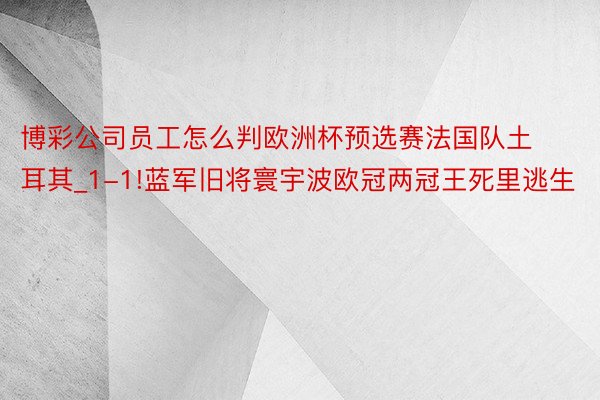 博彩公司员工怎么判欧洲杯预选赛法国队土耳其_1-1!蓝军旧将寰宇波欧冠两冠王死里逃生